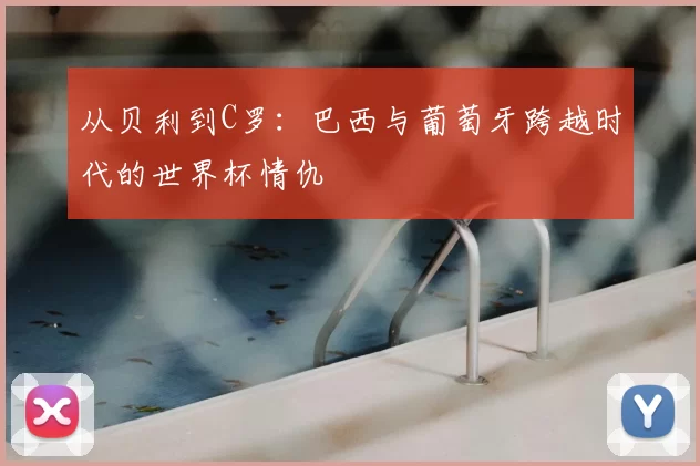 从贝利到C罗：巴西与葡萄牙跨越时代的世界杯情仇