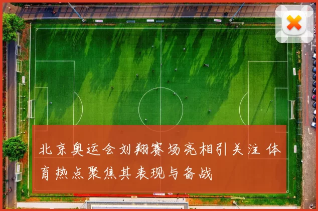 北京奥运会刘翔赛场亮相引关注 体育热点聚焦其表现与备战
