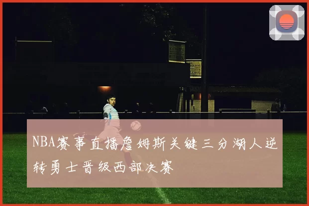 NBA赛事直播詹姆斯关键三分湖人逆转勇士晋级西部决赛