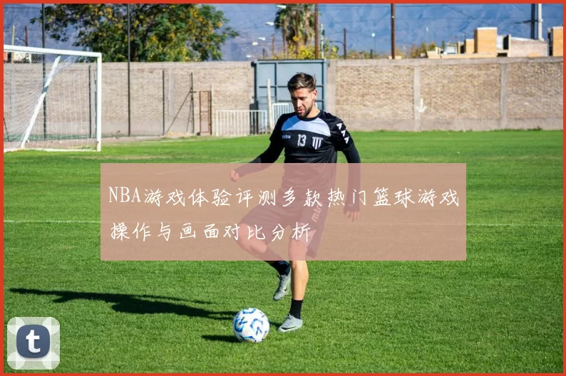 NBA游戏体验评测多款热门篮球游戏操作与画面对比分析
