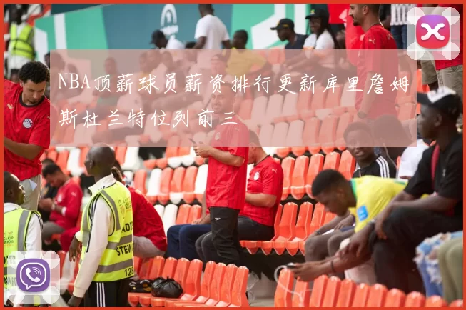 NBA顶薪球员薪资排行更新库里詹姆斯杜兰特位列前三