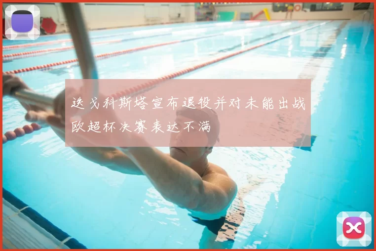 迭戈科斯塔宣布退役并对未能出战欧超杯决赛表达不满