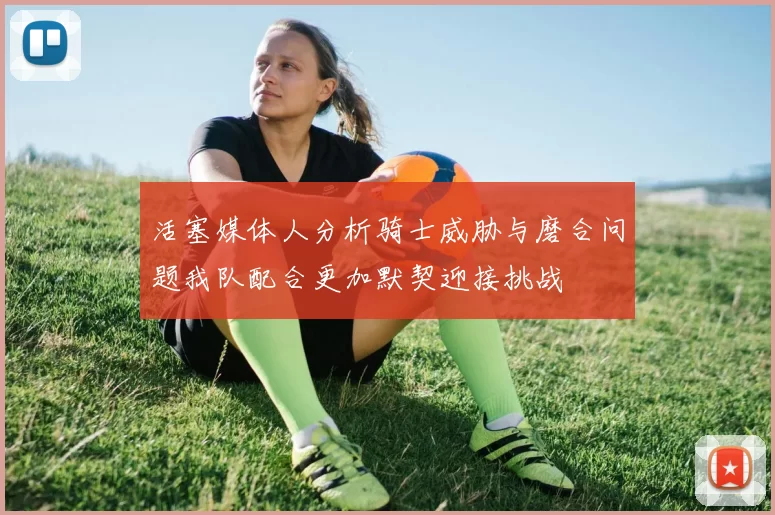 活塞媒体人分析骑士威胁与磨合问题我队配合更加默契迎接挑战
