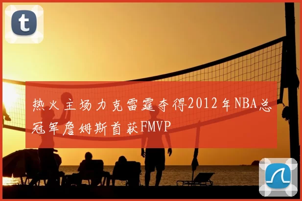 热火主场力克雷霆夺得2012年NBA总冠军詹姆斯首获FMVP