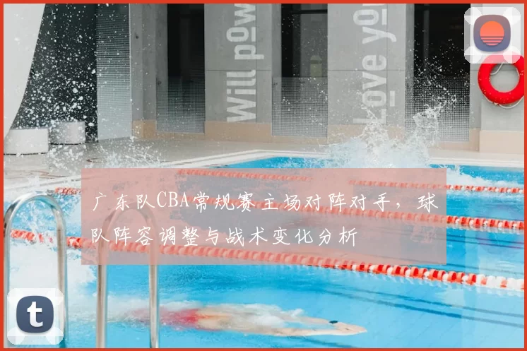 广东队CBA常规赛主场对阵对手,球队阵容调整与战术变化分析