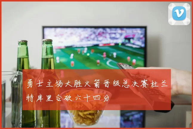 勇士主场大胜火箭晋级总决赛杜兰特库里合砍六十四分