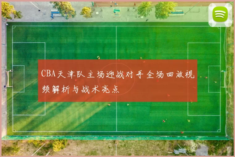 CBA天津队主场迎战对手全场回放视频解析与战术亮点