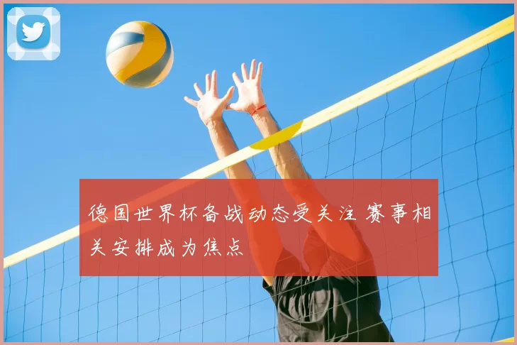 德国世界杯备战动态受关注 赛事相关安排成为焦点