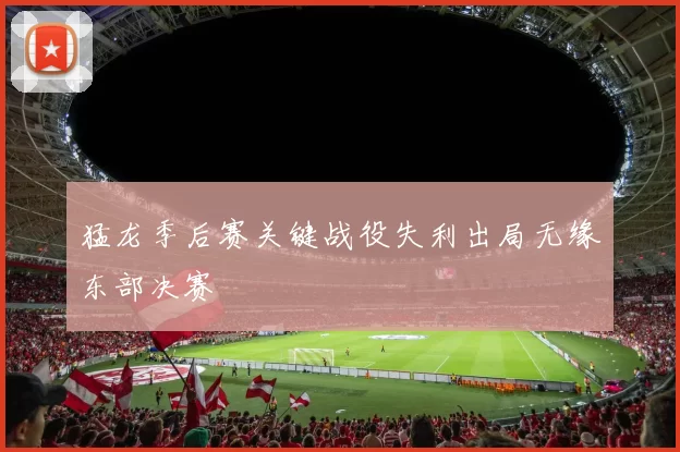 猛龙季后赛关键战役失利出局无缘东部决赛