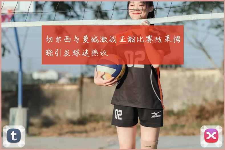 切尔西与曼城激战正酣比赛结果揭晓引发球迷热议