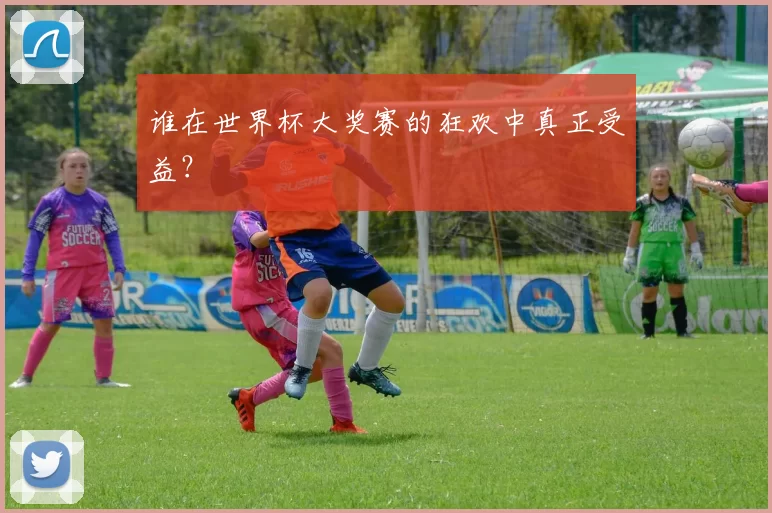 谁在世界杯大奖赛的狂欢中真正受益?