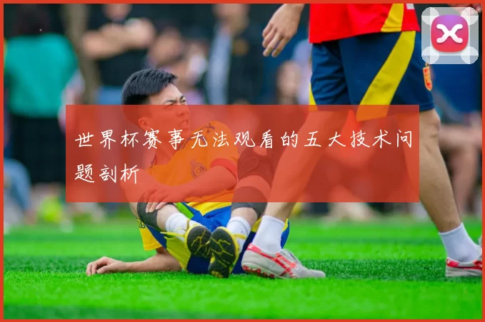 世界杯赛事无法观看的五大技术问题剖析