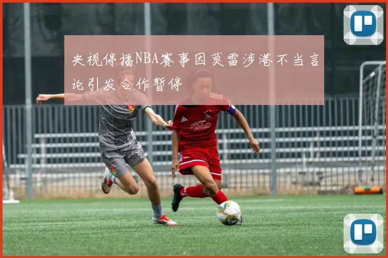 央视停播NBA赛事因莫雷涉港不当言论引发合作暂停