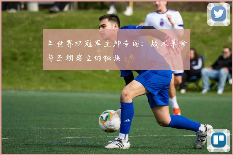 年世界杯冠军主帅专访:战术革命与王朝建立的秘诀
