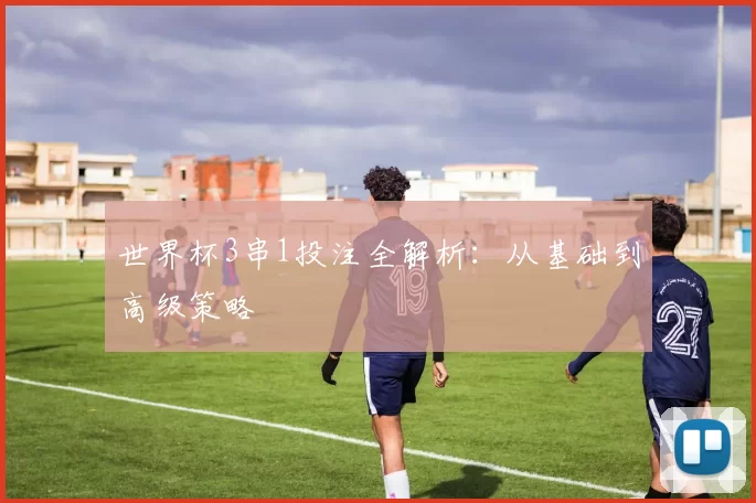 世界杯3串1投注全解析：从基础到高级策略