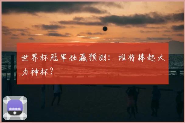 世界杯冠军独赢预测:谁将捧起大力神杯?