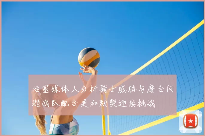 活塞媒体人分析骑士威胁与磨合问题我队配合更加默契迎接挑战