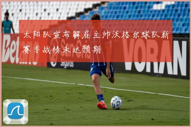 太阳队宣布解雇主帅沃格尔球队新赛季战绩未达预期