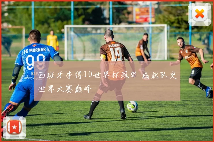 西班牙夺得10世界杯冠军 成就队史世界大赛巅峰