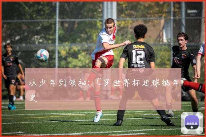 从少年到领袖:C罗世界杯进球编年史