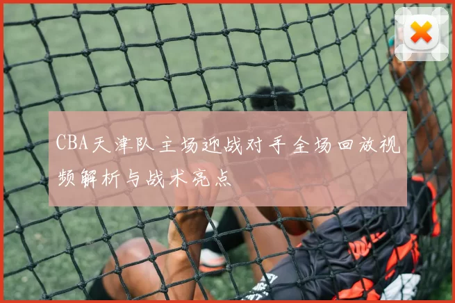 CBA天津队主场迎战对手全场回放视频解析与战术亮点