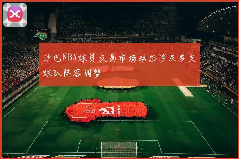 沙巴NBA球员交易市场动态涉及多支球队阵容调整