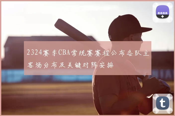 2324赛季CBA常规赛赛程公布各队主客场分布及关键对阵安排