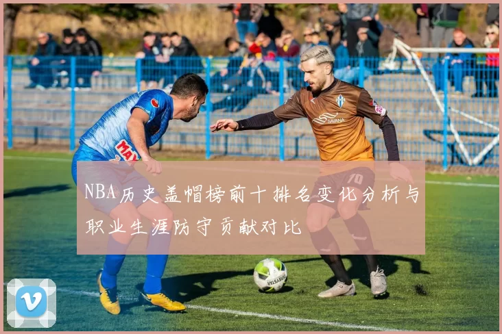 NBA历史盖帽榜前十排名变化分析与职业生涯防守贡献对比