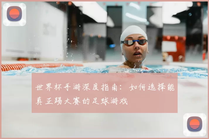 世界杯手游深度指南：如何选择能真正踢大赛的足球游戏