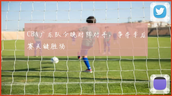 CBA广东队今晚对阵对手，争夺季后赛关键胜场