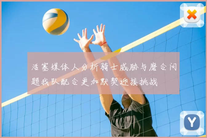 活塞媒体人分析骑士威胁与磨合问题我队配合更加默契迎接挑战