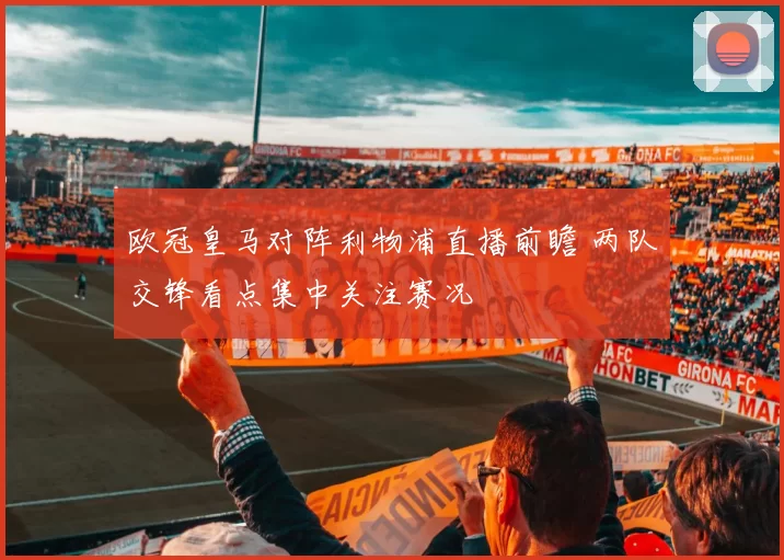 欧冠皇马对阵利物浦直播前瞻 两队交锋看点集中关注赛况