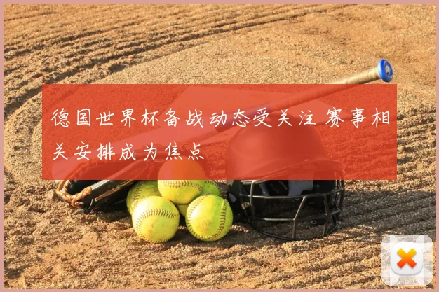 德国世界杯备战动态受关注 赛事相关安排成为焦点