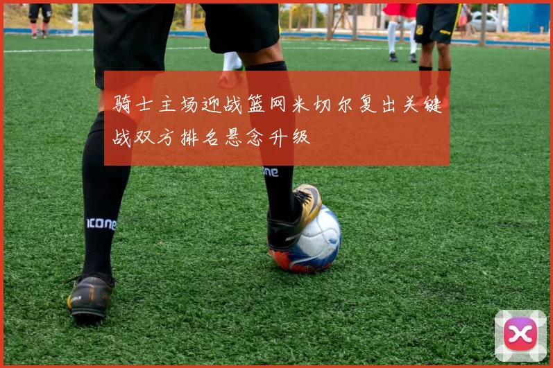 骑士主场迎战篮网米切尔复出关键战双方排名悬念升级