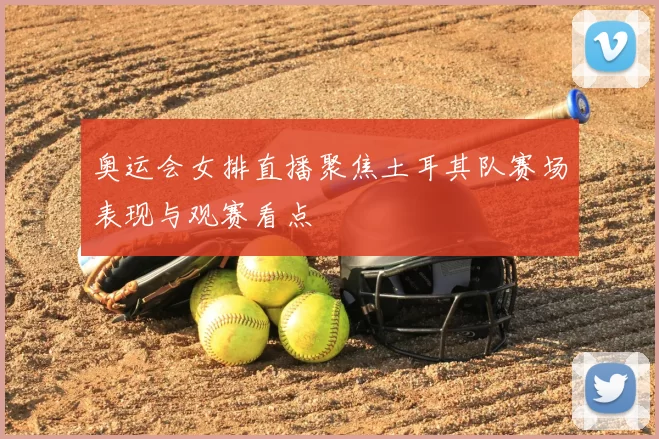 奥运会女排直播聚焦土耳其队赛场表现与观赛看点