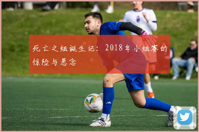 死亡之组诞生记:2018年小组赛的惊险与悬念