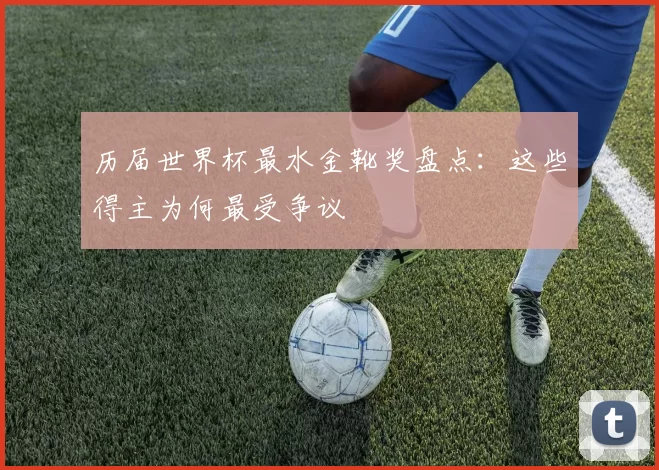 历届世界杯最水金靴奖盘点：这些得主为何最受争议