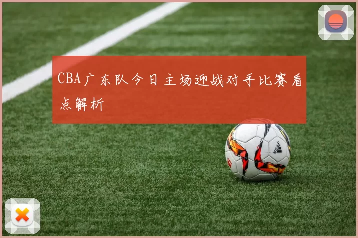 CBA广东队今日主场迎战对手比赛看点解析