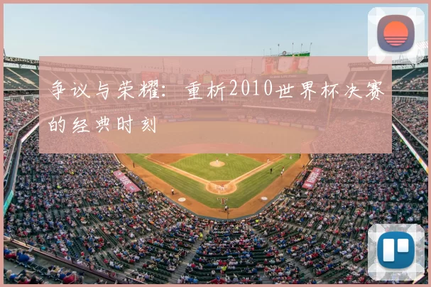 争议与荣耀：重析2010世界杯决赛的经典时刻