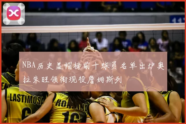 NBA历史盖帽榜前十球员名单出炉奥拉朱旺领衔现役詹姆斯列