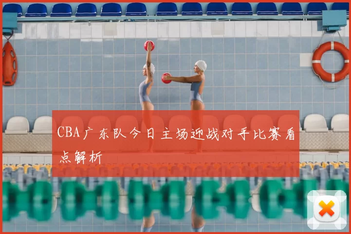 CBA广东队今日主场迎战对手比赛看点解析