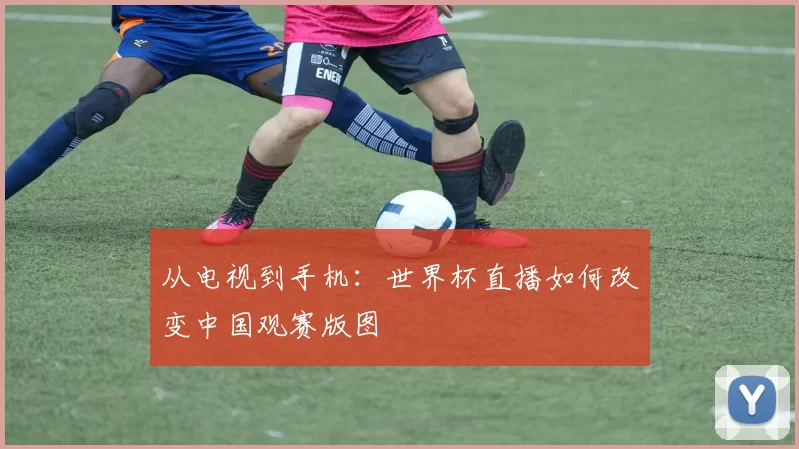从电视到手机：世界杯直播如何改变中国观赛版图