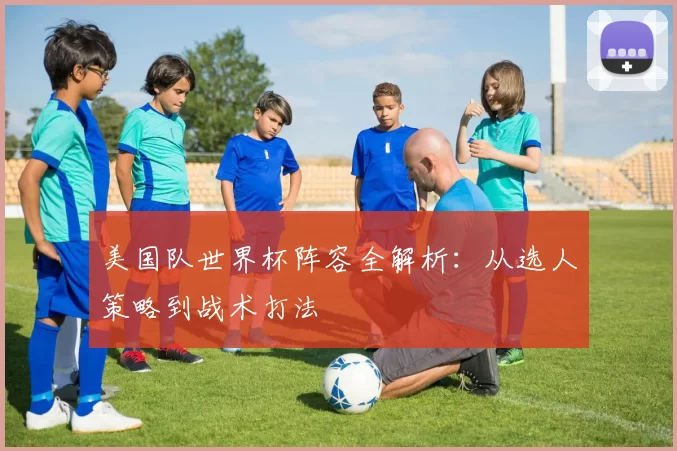 美国队世界杯阵容全解析:从选人策略到战术打法