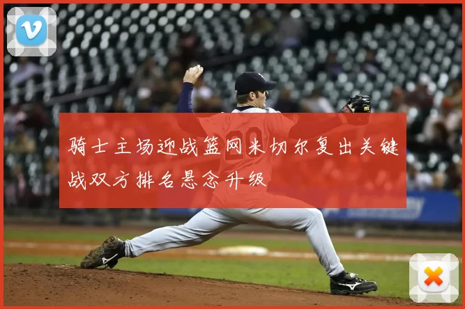 骑士主场迎战篮网米切尔复出关键战双方排名悬念升级