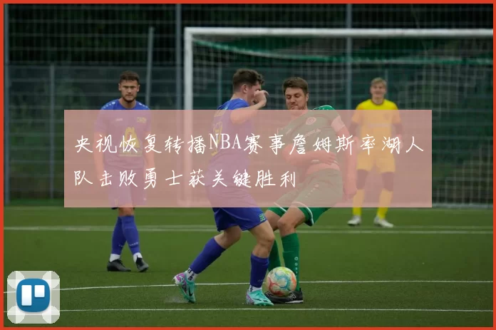 央视恢复转播NBA赛事詹姆斯率湖人队击败勇士获关键胜利