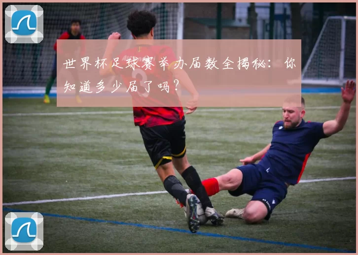 世界杯足球赛举办届数全揭秘：你知道多少届了吗？