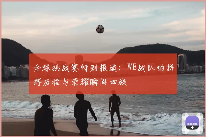 全球挑战赛特别报道：WE战队的拼搏历程与荣耀瞬间回顾