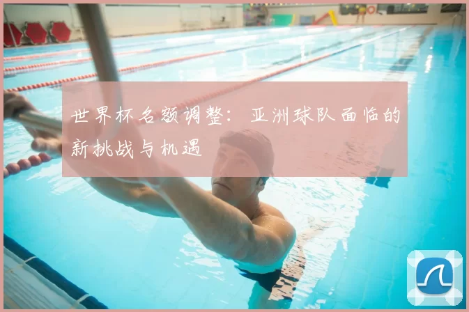 世界杯名额调整:亚洲球队面临的新挑战与机遇