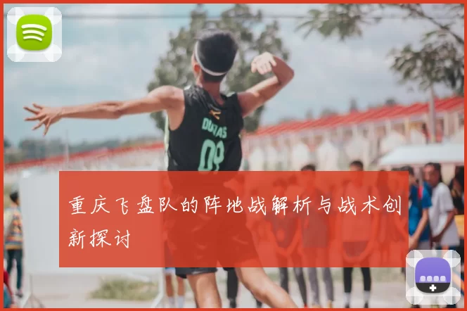 重庆飞盘队的阵地战解析与战术创新探讨