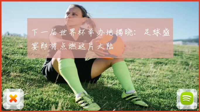 下一届世界杯举办地揭晓:足球盛宴即将点燃这片大陆
